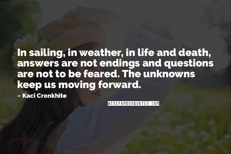 Kaci Cronkhite Quotes: In sailing, in weather, in life and death, answers are not endings and questions are not to be feared. The unknowns keep us moving forward.