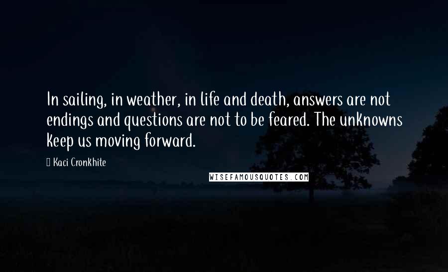 Kaci Cronkhite Quotes: In sailing, in weather, in life and death, answers are not endings and questions are not to be feared. The unknowns keep us moving forward.