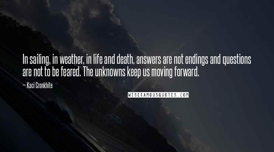 Kaci Cronkhite Quotes: In sailing, in weather, in life and death, answers are not endings and questions are not to be feared. The unknowns keep us moving forward.