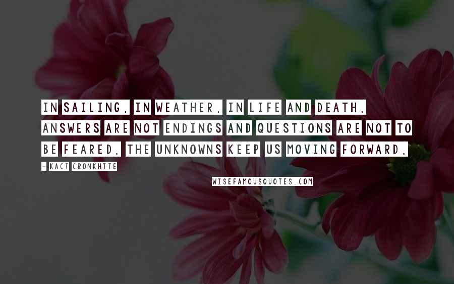 Kaci Cronkhite Quotes: In sailing, in weather, in life and death, answers are not endings and questions are not to be feared. The unknowns keep us moving forward.