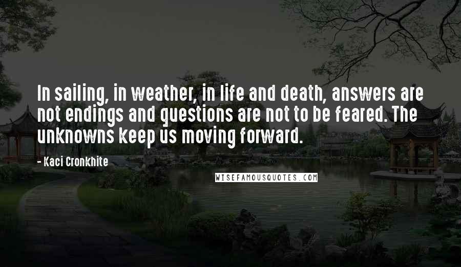 Kaci Cronkhite Quotes: In sailing, in weather, in life and death, answers are not endings and questions are not to be feared. The unknowns keep us moving forward.