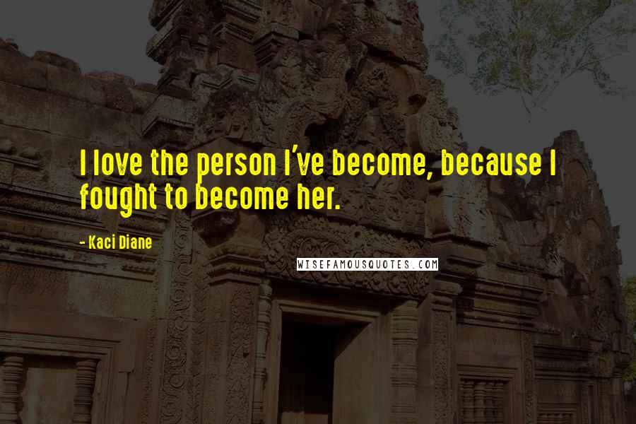 Kaci Diane Quotes: I love the person I've become, because I fought to become her.