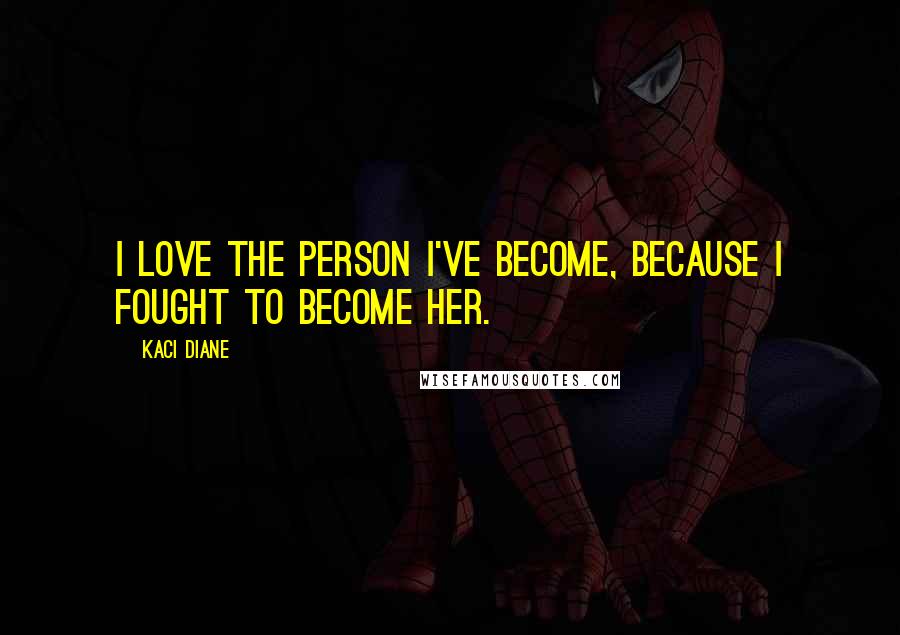 Kaci Diane Quotes: I love the person I've become, because I fought to become her.