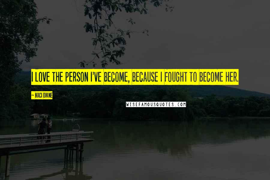 Kaci Diane Quotes: I love the person I've become, because I fought to become her.