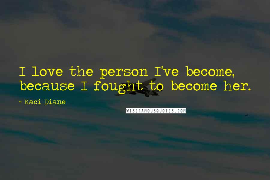 Kaci Diane Quotes: I love the person I've become, because I fought to become her.
