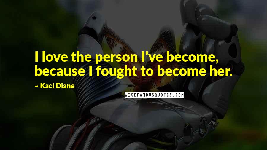 Kaci Diane Quotes: I love the person I've become, because I fought to become her.