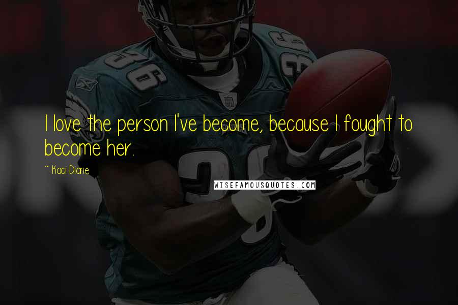 Kaci Diane Quotes: I love the person I've become, because I fought to become her.