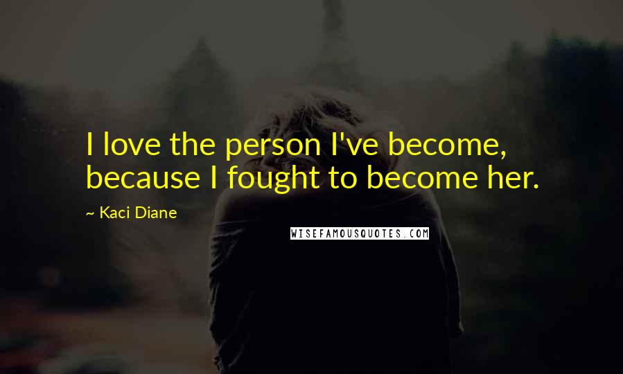 Kaci Diane Quotes: I love the person I've become, because I fought to become her.