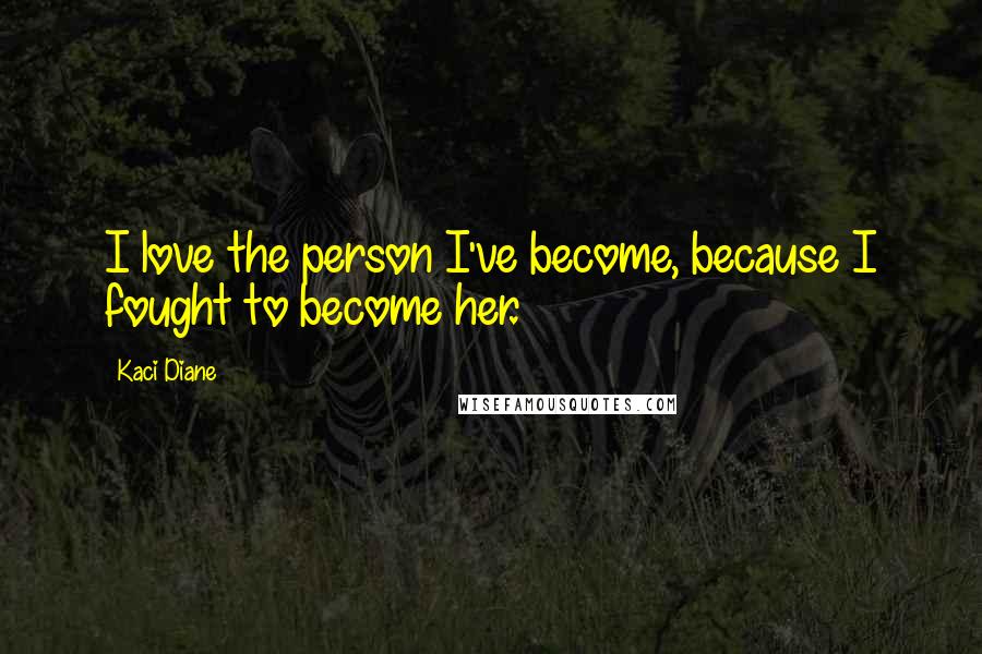 Kaci Diane Quotes: I love the person I've become, because I fought to become her.