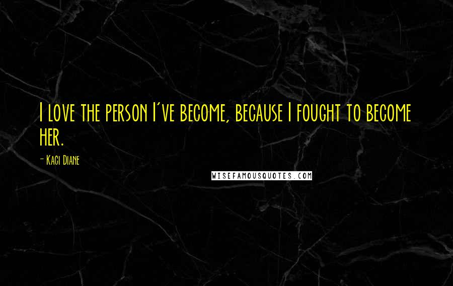 Kaci Diane Quotes: I love the person I've become, because I fought to become her.