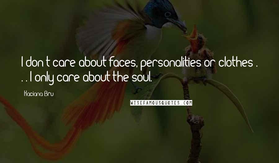 Kaciana Bru Quotes: I don't care about faces, personalities or clothes . . . I only care about the soul.