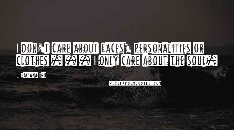 Kaciana Bru Quotes: I don't care about faces, personalities or clothes . . . I only care about the soul.