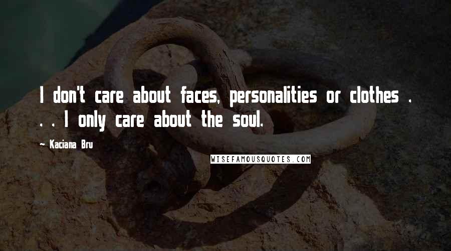 Kaciana Bru Quotes: I don't care about faces, personalities or clothes . . . I only care about the soul.