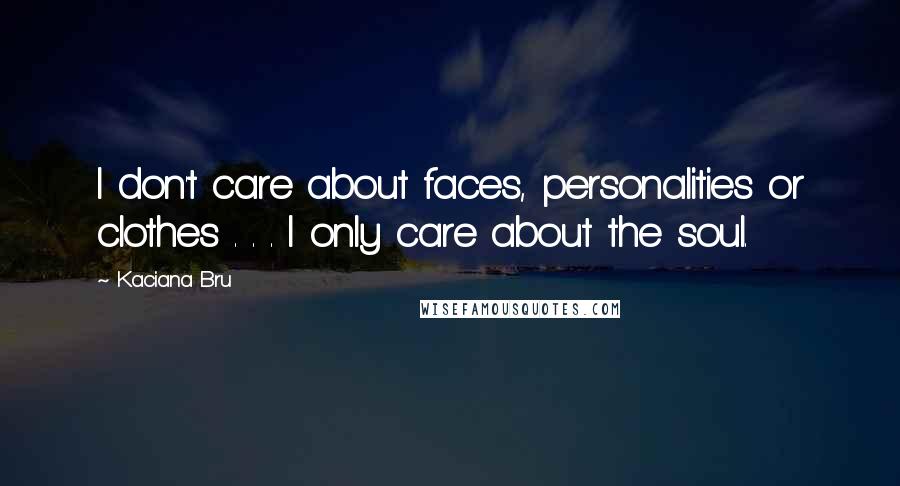 Kaciana Bru Quotes: I don't care about faces, personalities or clothes . . . I only care about the soul.