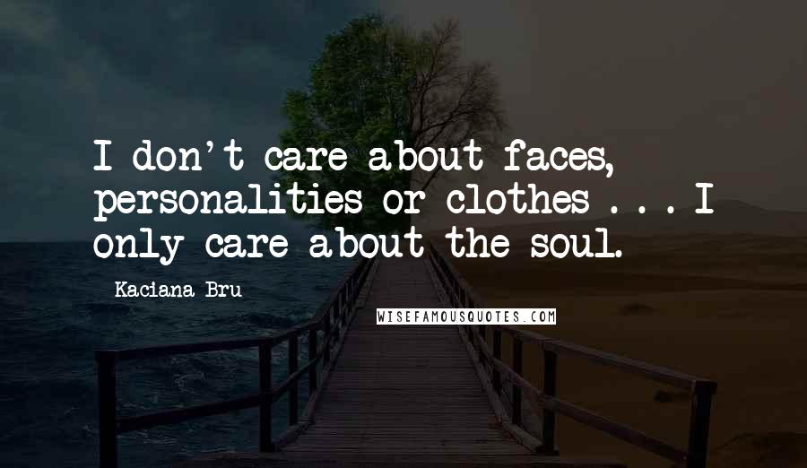 Kaciana Bru Quotes: I don't care about faces, personalities or clothes . . . I only care about the soul.