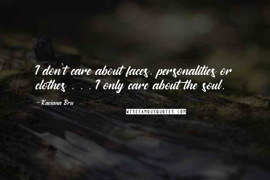 Kaciana Bru Quotes: I don't care about faces, personalities or clothes . . . I only care about the soul.