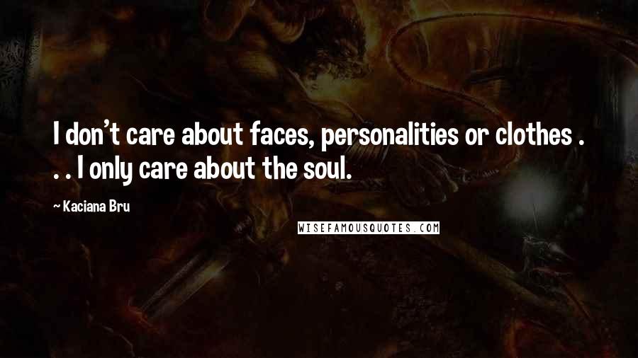 Kaciana Bru Quotes: I don't care about faces, personalities or clothes . . . I only care about the soul.