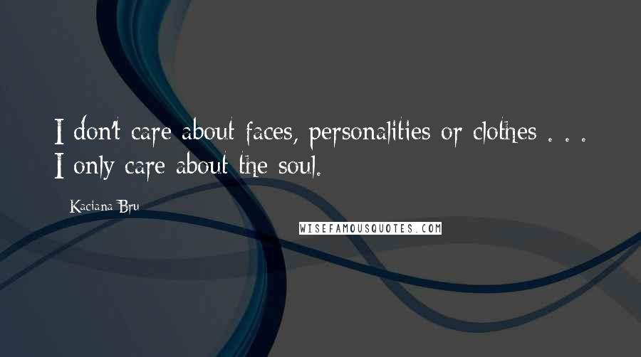 Kaciana Bru Quotes: I don't care about faces, personalities or clothes . . . I only care about the soul.