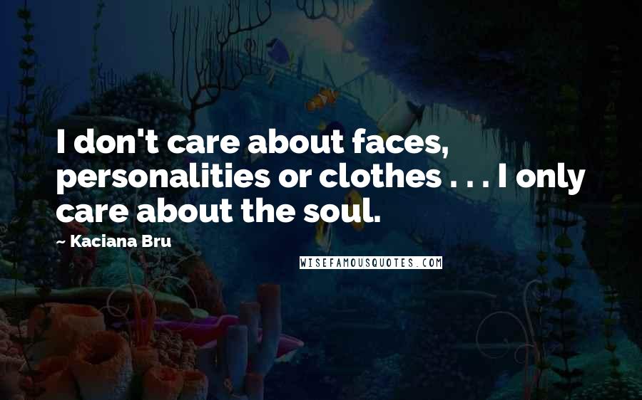 Kaciana Bru Quotes: I don't care about faces, personalities or clothes . . . I only care about the soul.