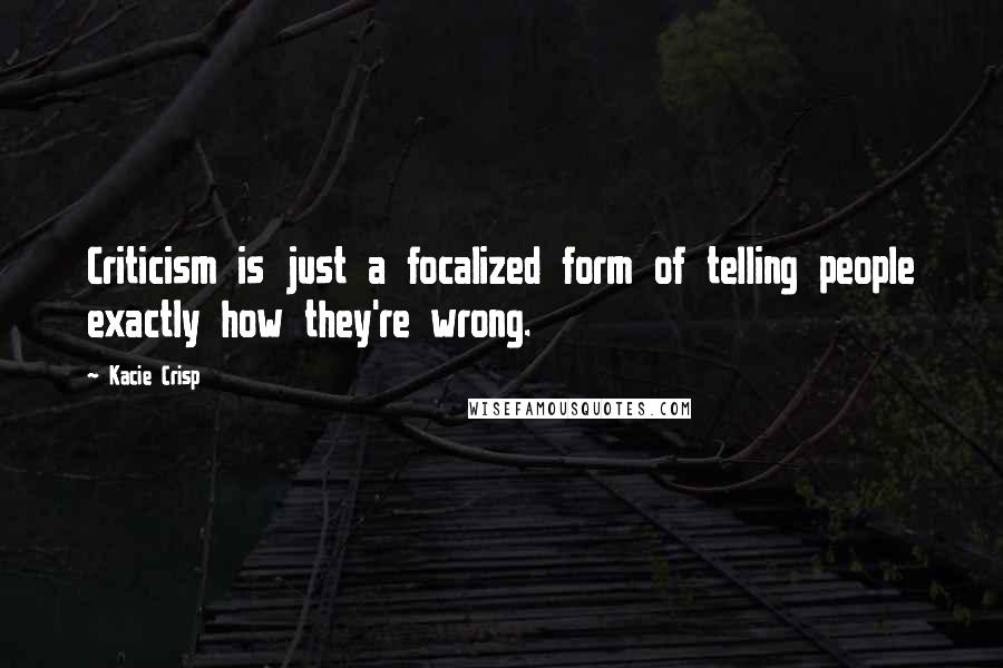 Kacie Crisp Quotes: Criticism is just a focalized form of telling people exactly how they're wrong.