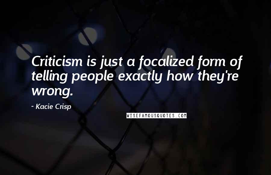 Kacie Crisp Quotes: Criticism is just a focalized form of telling people exactly how they're wrong.