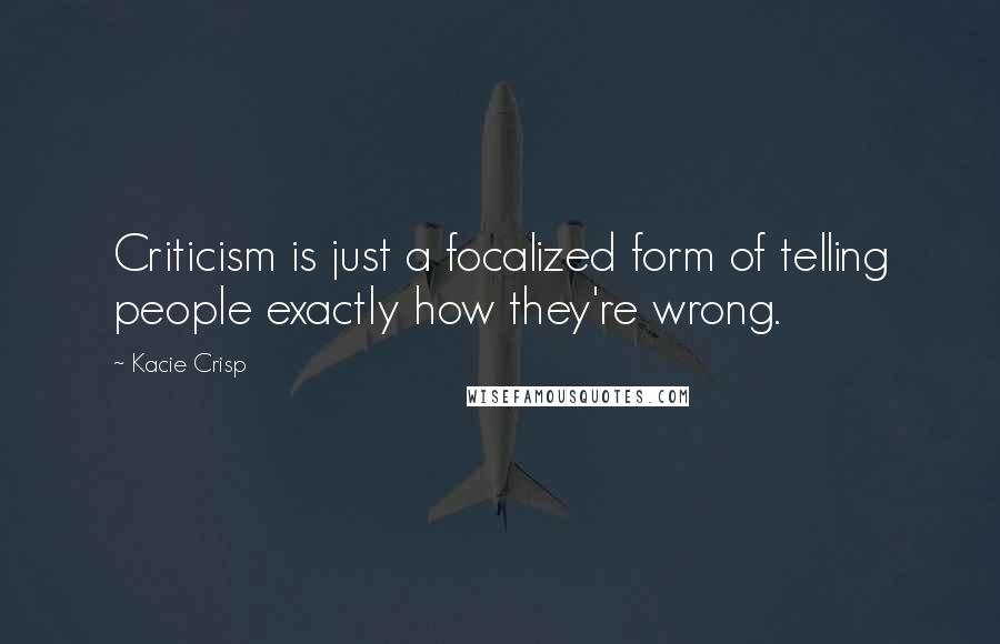 Kacie Crisp Quotes: Criticism is just a focalized form of telling people exactly how they're wrong.