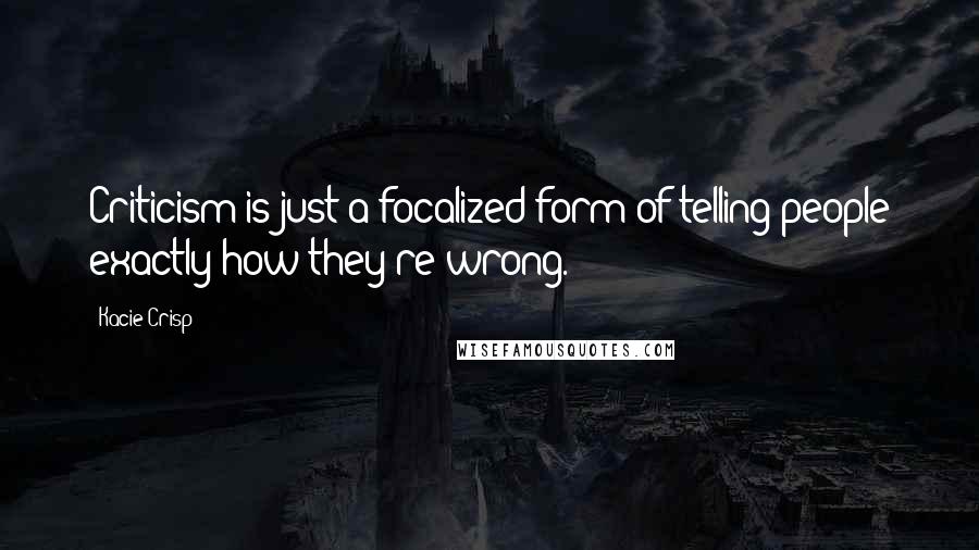 Kacie Crisp Quotes: Criticism is just a focalized form of telling people exactly how they're wrong.