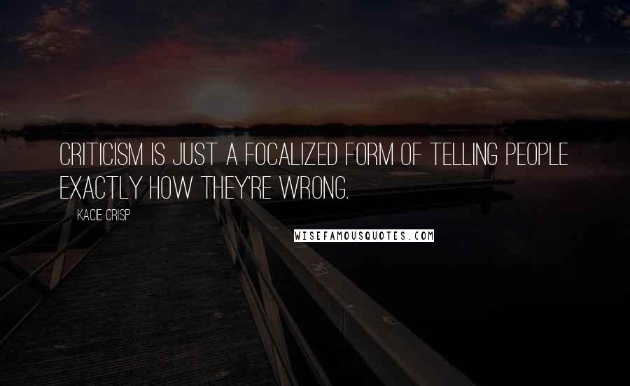 Kacie Crisp Quotes: Criticism is just a focalized form of telling people exactly how they're wrong.