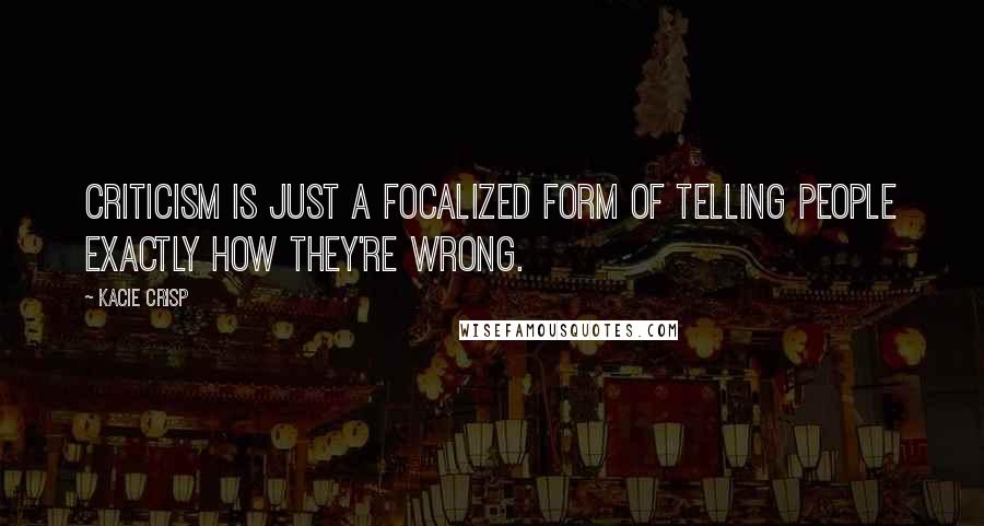 Kacie Crisp Quotes: Criticism is just a focalized form of telling people exactly how they're wrong.