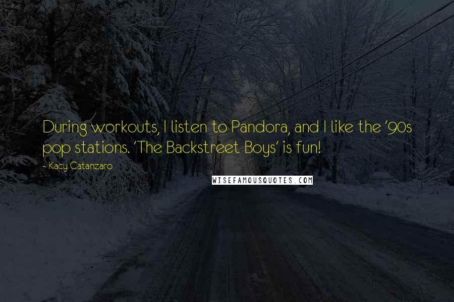 Kacy Catanzaro Quotes: During workouts, I listen to Pandora, and I like the '90s pop stations. 'The Backstreet Boys' is fun!