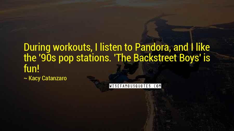 Kacy Catanzaro Quotes: During workouts, I listen to Pandora, and I like the '90s pop stations. 'The Backstreet Boys' is fun!