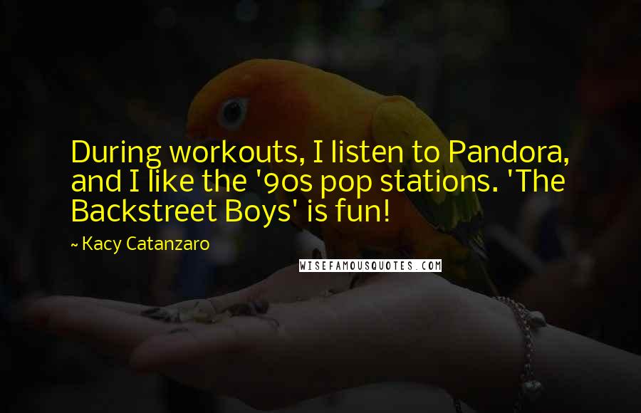 Kacy Catanzaro Quotes: During workouts, I listen to Pandora, and I like the '90s pop stations. 'The Backstreet Boys' is fun!