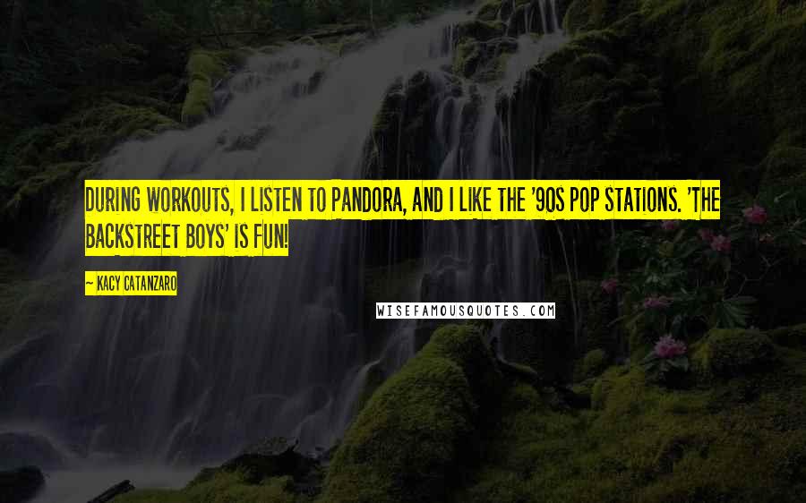 Kacy Catanzaro Quotes: During workouts, I listen to Pandora, and I like the '90s pop stations. 'The Backstreet Boys' is fun!