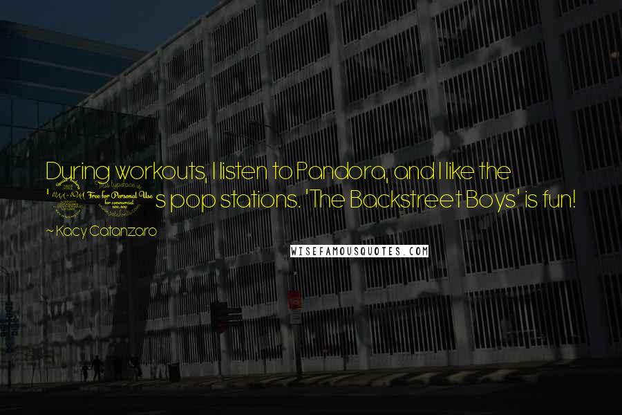 Kacy Catanzaro Quotes: During workouts, I listen to Pandora, and I like the '90s pop stations. 'The Backstreet Boys' is fun!