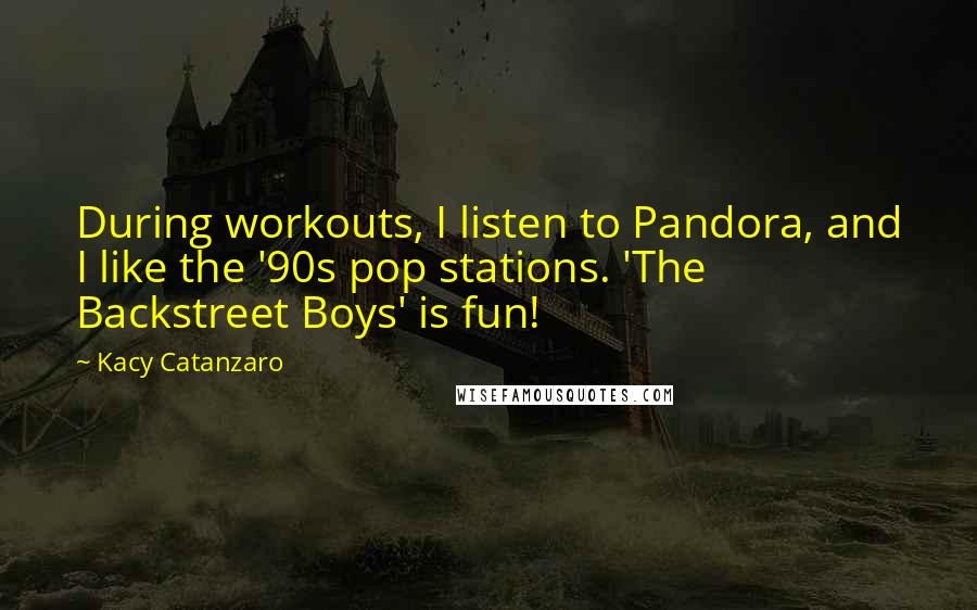 Kacy Catanzaro Quotes: During workouts, I listen to Pandora, and I like the '90s pop stations. 'The Backstreet Boys' is fun!