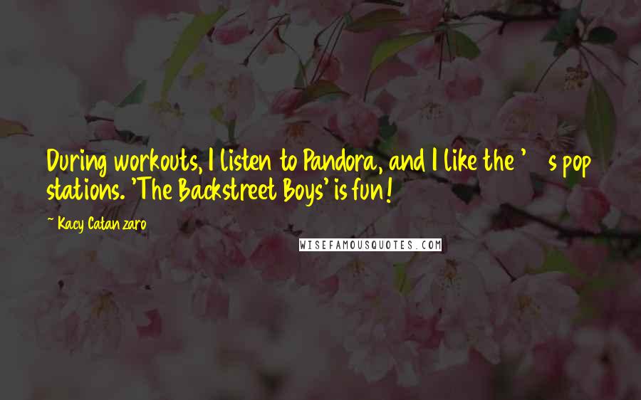 Kacy Catanzaro Quotes: During workouts, I listen to Pandora, and I like the '90s pop stations. 'The Backstreet Boys' is fun!