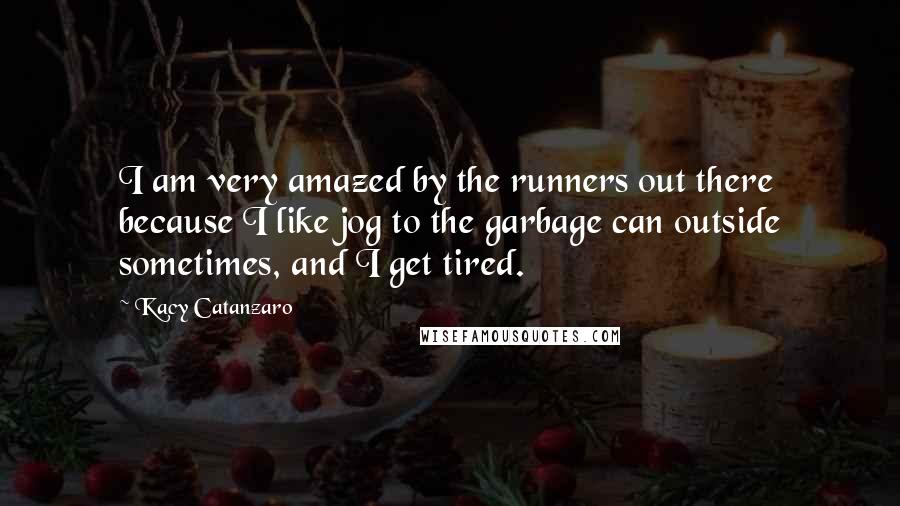 Kacy Catanzaro Quotes: I am very amazed by the runners out there because I like jog to the garbage can outside sometimes, and I get tired.