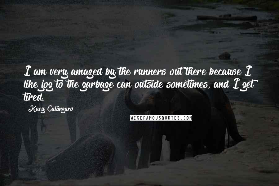 Kacy Catanzaro Quotes: I am very amazed by the runners out there because I like jog to the garbage can outside sometimes, and I get tired.