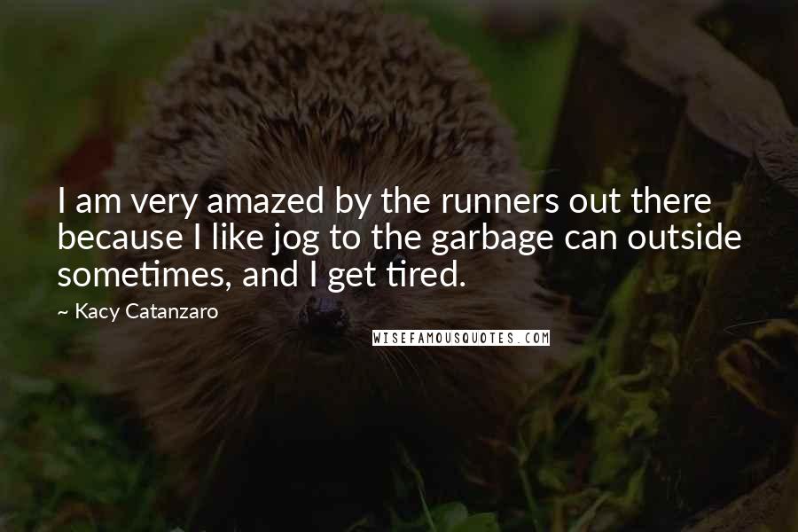 Kacy Catanzaro Quotes: I am very amazed by the runners out there because I like jog to the garbage can outside sometimes, and I get tired.