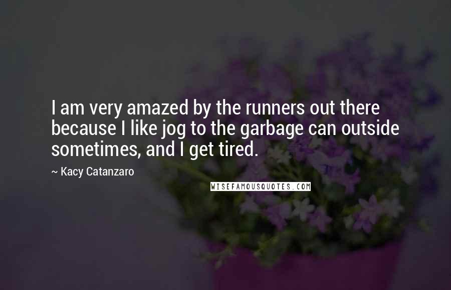 Kacy Catanzaro Quotes: I am very amazed by the runners out there because I like jog to the garbage can outside sometimes, and I get tired.