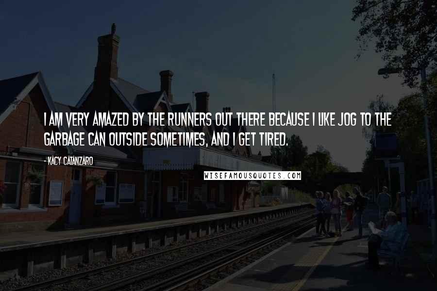 Kacy Catanzaro Quotes: I am very amazed by the runners out there because I like jog to the garbage can outside sometimes, and I get tired.