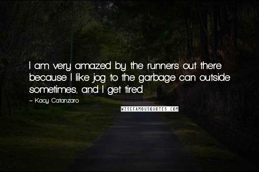 Kacy Catanzaro Quotes: I am very amazed by the runners out there because I like jog to the garbage can outside sometimes, and I get tired.