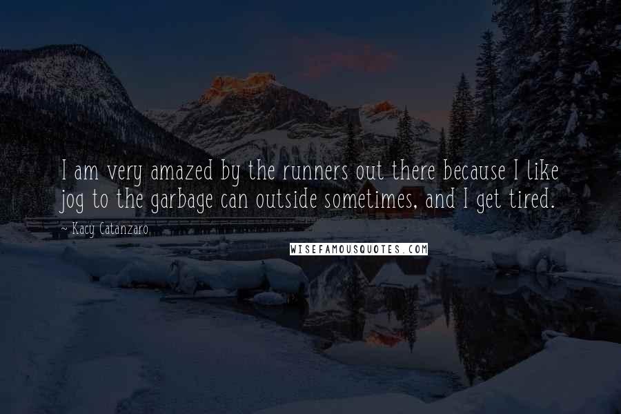 Kacy Catanzaro Quotes: I am very amazed by the runners out there because I like jog to the garbage can outside sometimes, and I get tired.