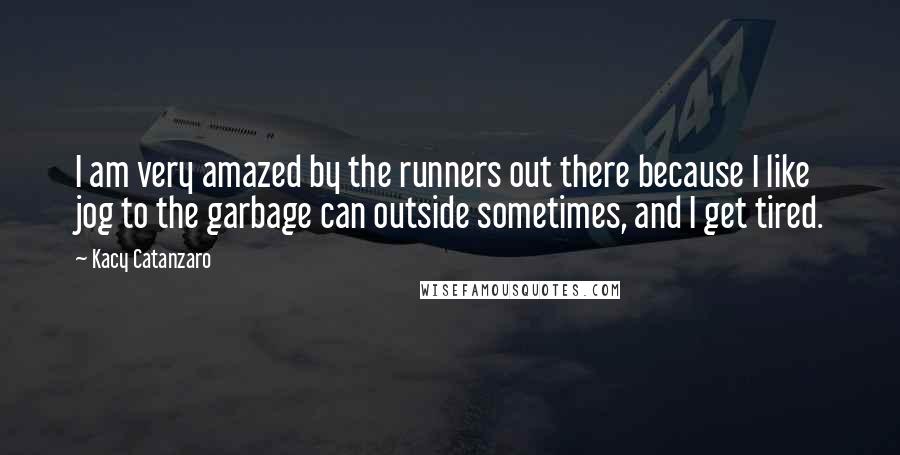 Kacy Catanzaro Quotes: I am very amazed by the runners out there because I like jog to the garbage can outside sometimes, and I get tired.