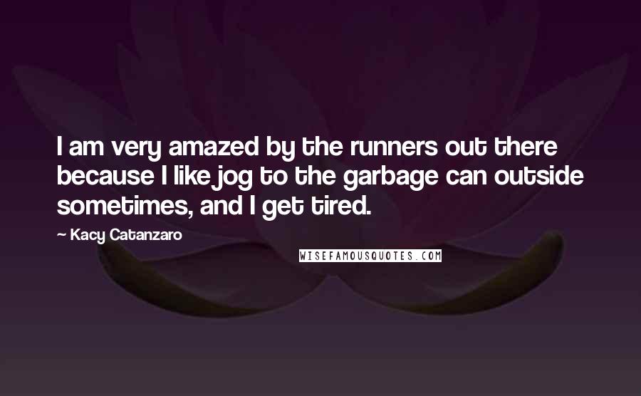 Kacy Catanzaro Quotes: I am very amazed by the runners out there because I like jog to the garbage can outside sometimes, and I get tired.