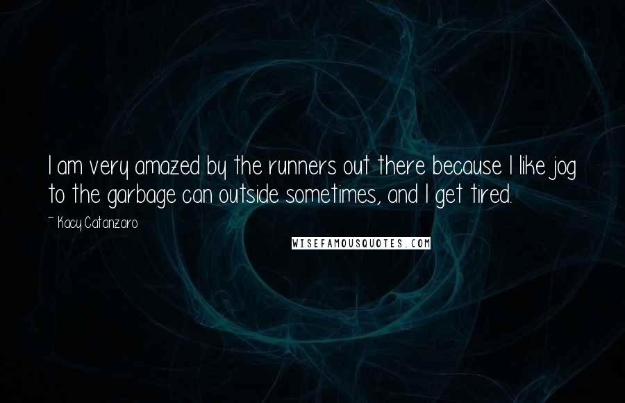 Kacy Catanzaro Quotes: I am very amazed by the runners out there because I like jog to the garbage can outside sometimes, and I get tired.