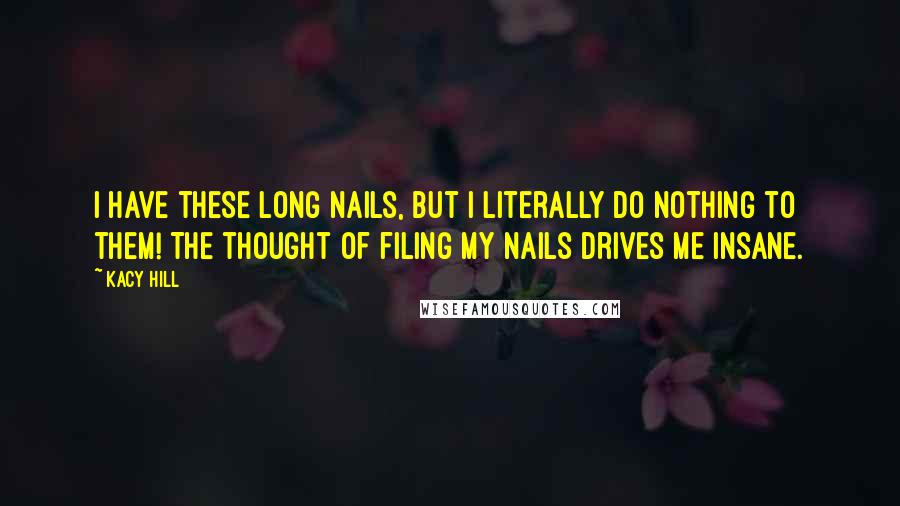 Kacy Hill Quotes: I have these long nails, but I literally do nothing to them! The thought of filing my nails drives me insane.