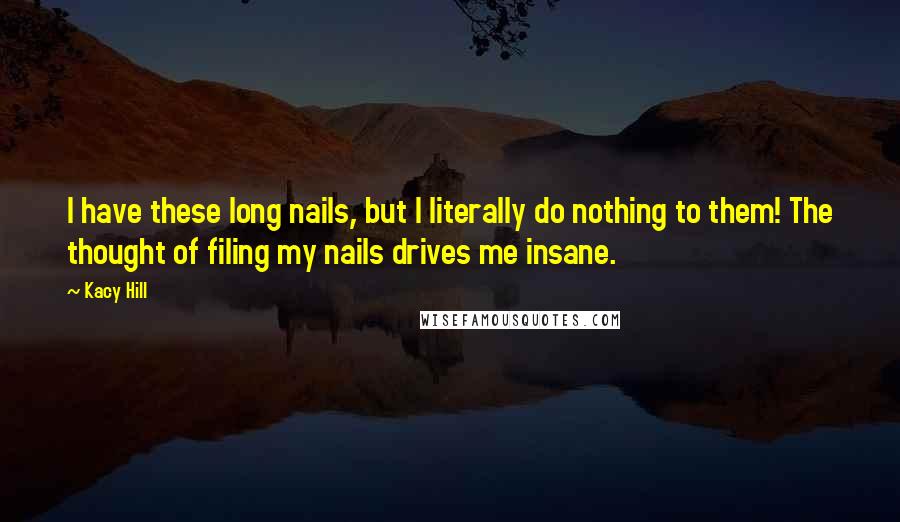 Kacy Hill Quotes: I have these long nails, but I literally do nothing to them! The thought of filing my nails drives me insane.