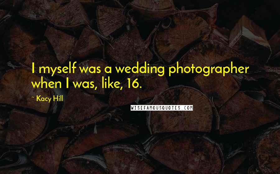 Kacy Hill Quotes: I myself was a wedding photographer when I was, like, 16.