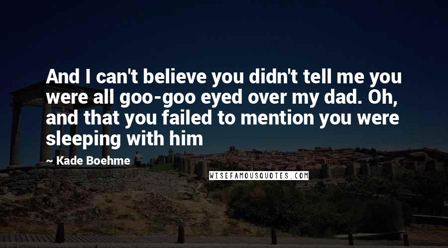 Kade Boehme Quotes: And I can't believe you didn't tell me you were all goo-goo eyed over my dad. Oh, and that you failed to mention you were sleeping with him